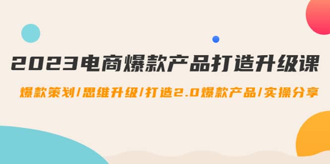 2023电商爆款产品打造升级课：爆款策划/思维升级/打造2.0爆款产品/【推荐】-巴叔叔资源网