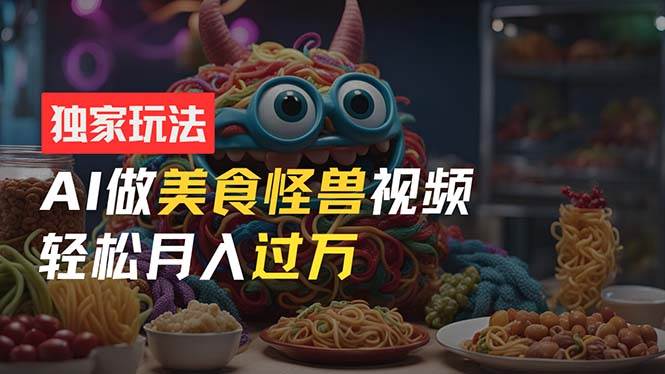 零门槛操作，AI美食怪兽短视频玩法，月入过万新手也能做！-巴叔叔资源网