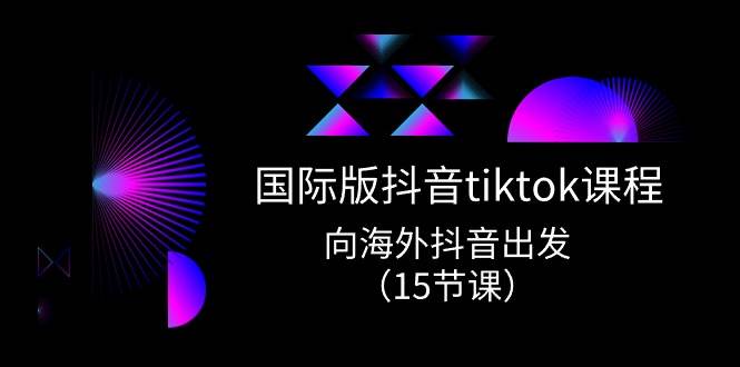 国际版 抖音tiktok实战课程，向海外抖音出发（15节课）-巴叔叔资源网