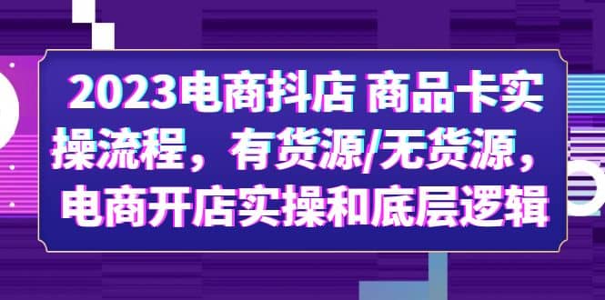 2023电商抖店 商品卡实操流程，有货源/无货源，电商开店实操和底层逻辑-巴叔叔资源网
