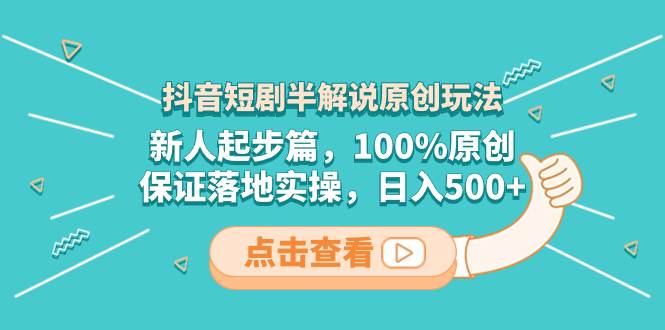 抖音短剧半解说原创玩法，新人起步篇，100%原创，保证落地实操，日入500+-巴叔叔资源网