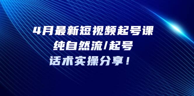 4月最新短视频起号课：纯自然流/起号，话术实操分享-巴叔叔资源网