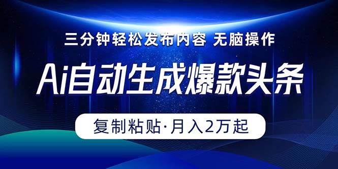 Ai一键自动生成爆款头条，三分钟快速生成，复制粘贴即可完成， 月入2万+-巴叔叔资源网