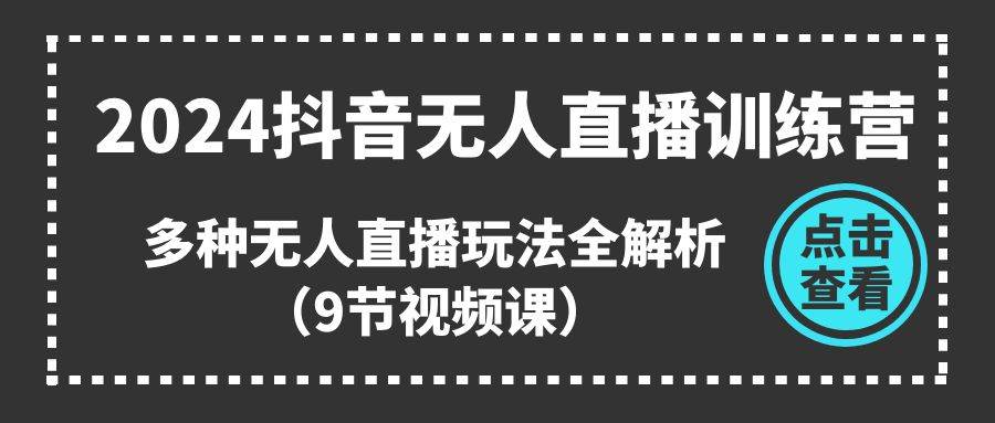 2024抖音无人直播训练营，多种无人直播玩法全解析（9节视频课）-巴叔叔资源网
