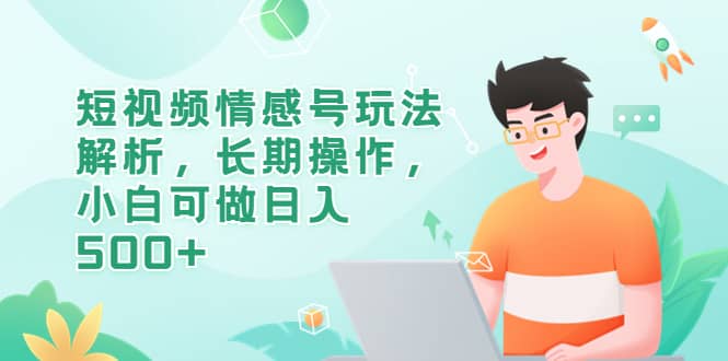 短视频情感号玩法解析，长期操作，小白可做日入500+-巴叔叔资源网