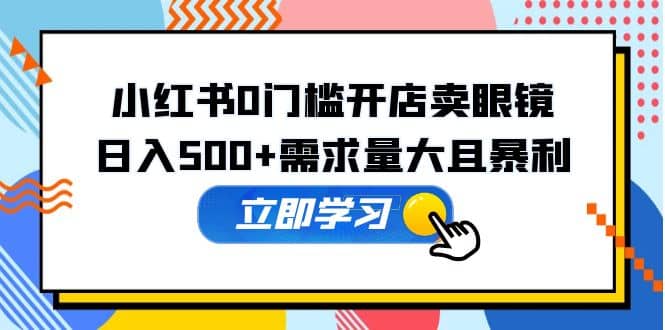 小红书0门槛开店卖眼镜，一部手机可操作-巴叔叔资源网