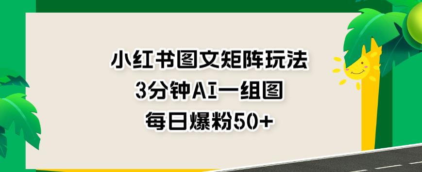 小红书图文矩阵玩法，3分钟AI一组图，每日爆粉50+【揭秘】-巴叔叔资源网