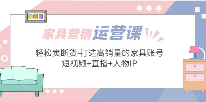 家具营销·运营实战 轻松卖断货-打造高销量的家具账号(短视频+直播+人物IP)-巴叔叔资源网