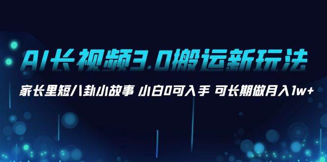 AI长视频3.0搬运新玩法 家长里短八卦小故事 小白0可入手 可长期做月入1w+-巴叔叔资源网