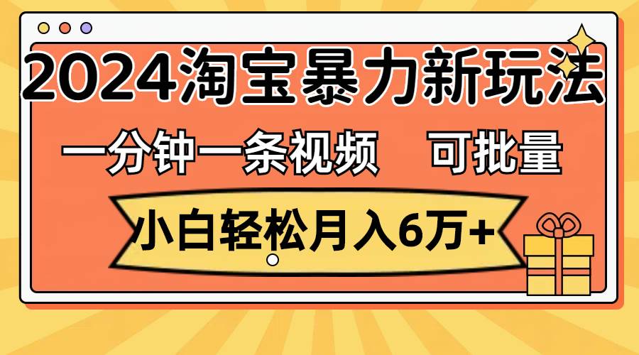 一分钟一条视频，小白轻松月入6万+，2024淘宝暴力新玩法，可批量放大收益-巴叔叔资源网