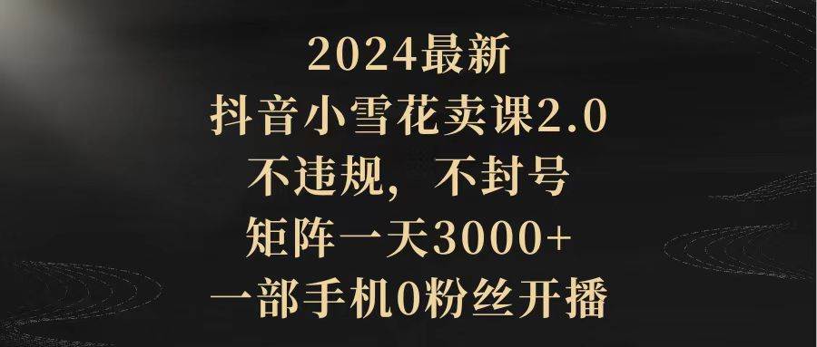 2024最新抖音小雪花卖课2.0 不违规 不封号 矩阵一天3000+一部手机0粉丝开播-巴叔叔资源网