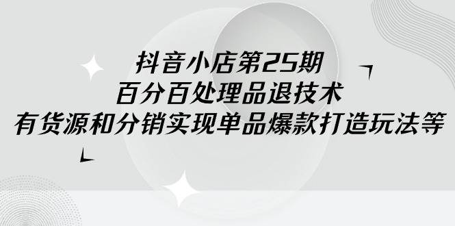 抖音小店-第25期，百分百处理品退技术，有货源和分销实现单品爆款打造玩法-巴叔叔资源网