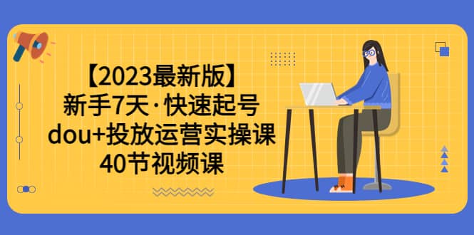 【2023最新版】新手7天·快速起号：dou+投放运营实操课（40节视频课）-巴叔叔资源网