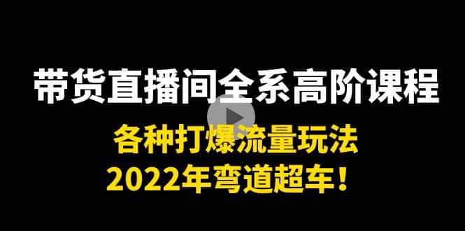 带货直播间全系高阶课程：各种打爆流量玩法，2022年弯道超车-巴叔叔资源网