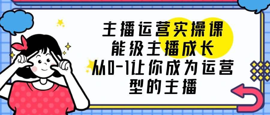 主播运营实操课，能级-主播成长，从0-1让你成为运营型的主播-巴叔叔资源网