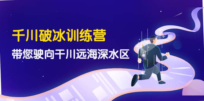 千川破冰训练营，带您驶向干川远海深水区-价值499元-巴叔叔资源网