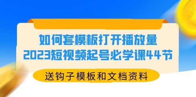 如何套模板打开播放量，2023短视频起号必学课44节（送钩子模板和文档资料）-巴叔叔资源网