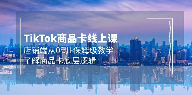 Tk商品卡线上课，店铺端从0到1保姆级教学，了解商品卡底层逻辑（20节）-巴叔叔资源网