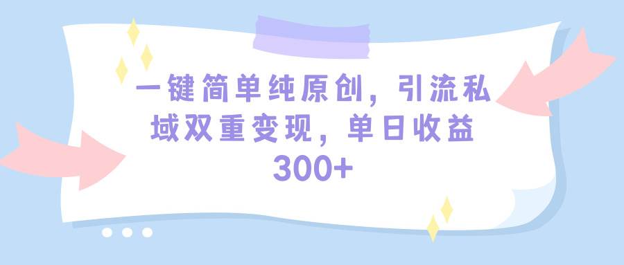 一键简单纯原创，引流私域双重变现，单日收益300+（教程+素材）-巴叔叔资源网