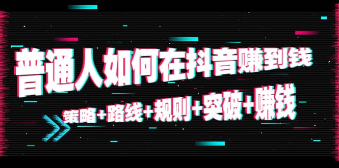 普通人如何在抖音赚到钱：策略+路线+规则+突破+赚钱（10节课）-巴叔叔资源网