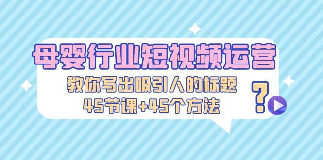 母婴行业短视频运营：教你写个吸引人的标题，45节课+45个方法-巴叔叔资源网