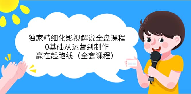 独家精细化影视解说全盘课程，0基础从运营到制作，赢在起跑线（全套课程）-巴叔叔资源网