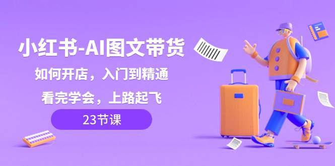小红书-AI图文带货，如何开店，入门到精通，看完学会，上路起飞！-巴叔叔资源网