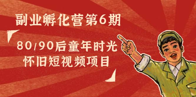 副业孵化营第6期：80/90后童年时光怀旧短视频项目-巴叔叔资源网
