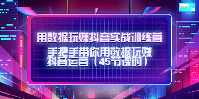 用数据玩赚抖音实战训练营：手把手带你用数据玩赚抖音运营（45节课时）-巴叔叔资源网