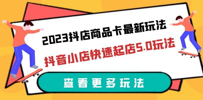 2023抖店商品卡最新玩法，抖音小店快速起店5.0玩法（11节课）-巴叔叔资源网