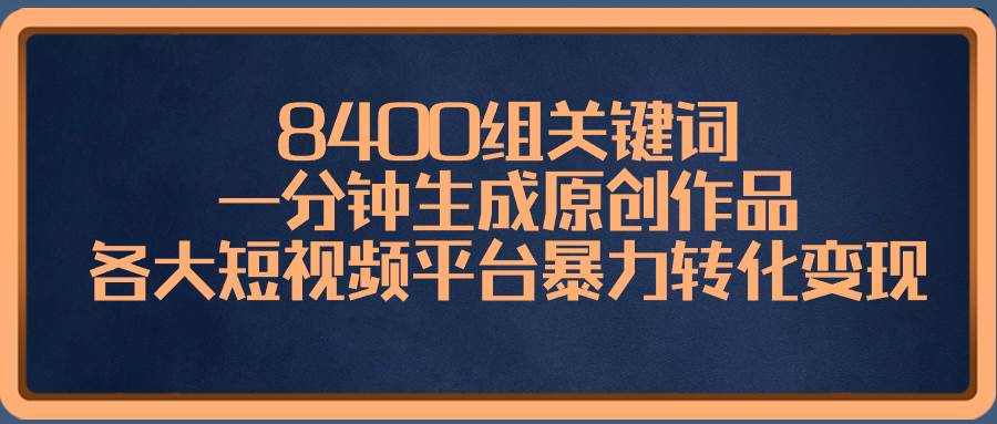 8400组关键词，一分钟生成原创作品，各大短视频平台暴力转化变现-巴叔叔资源网