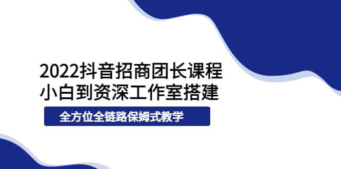 2022抖音招商团长课程，从小白到资深工作室搭建，全方位全链路保姆式教学-巴叔叔资源网