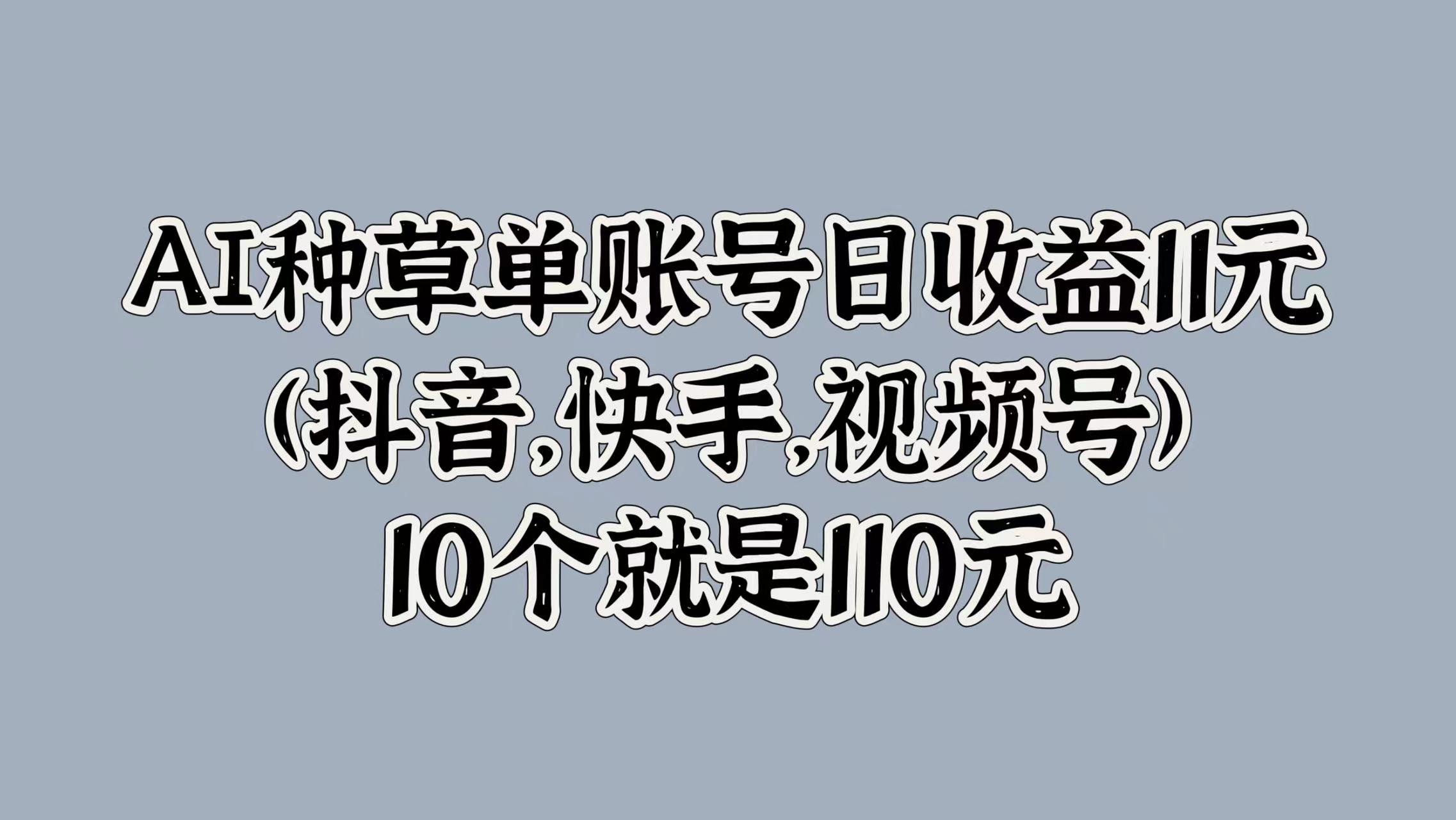 AI种草单账号日收益11元(抖音，快手，视频号)，10个就是110元-巴叔叔资源网