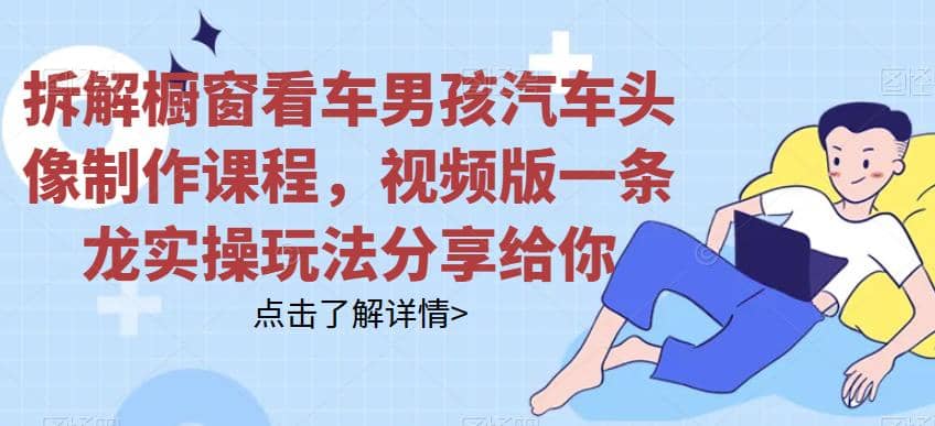 拆解橱窗看车男孩汽车头像制作课程，视频版一条龙实操玩法分享给你-巴叔叔资源网