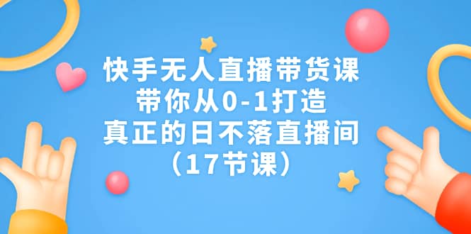 快手无人直播带货课，带你从0-1打造，真正的日不落直播间（17节课）-巴叔叔资源网