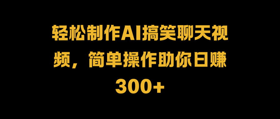 轻松制作AI搞笑聊天视频，简单操作助你日赚300+-巴叔叔资源网