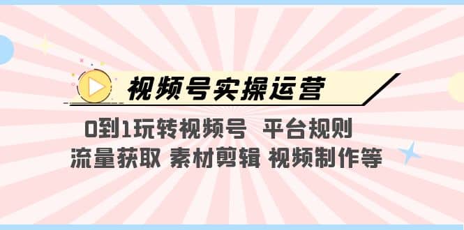 视频号实操运营，0到1玩转视频号 平台规则 流量获取 素材剪辑 视频制作等-巴叔叔资源网
