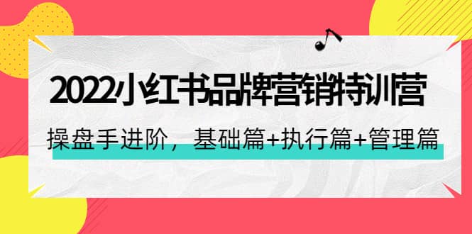 2022小红书品牌营销特训营：操盘手进阶，基础篇+执行篇+管理篇（42节）-巴叔叔资源网