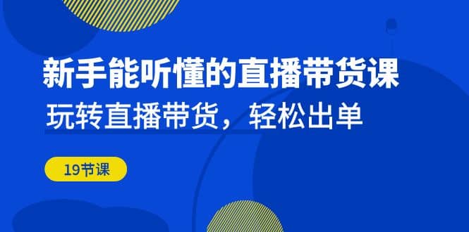 新手能听懂的直播带货课：玩转直播带货，轻松出单（19节课）-巴叔叔资源网