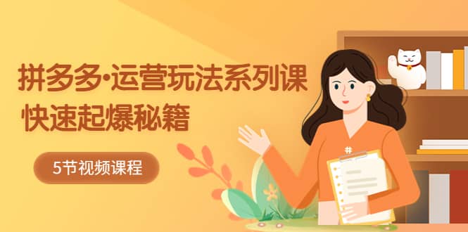 2023拼多多-运营玩法系列课：快速起爆秘籍（5节视频课）-巴叔叔资源网