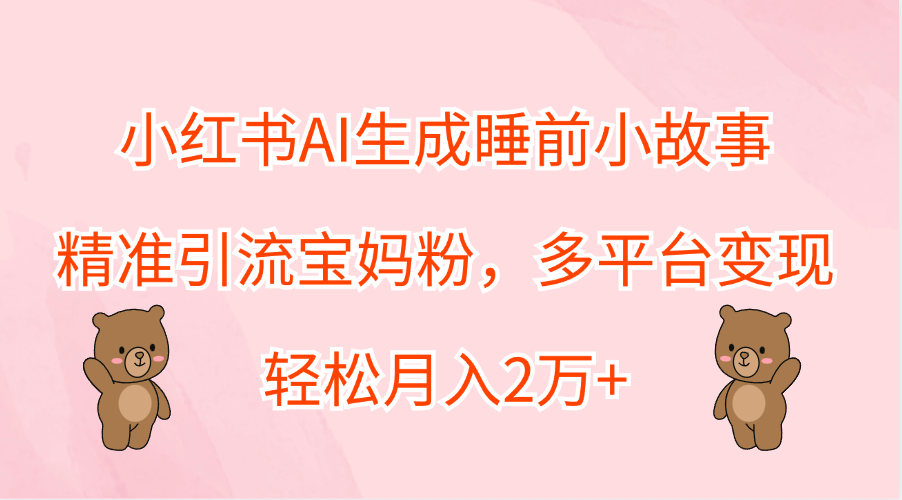 小红书AI生成睡前小故事，精准引流宝妈粉，轻松月入2万+，多平台变现-巴叔叔资源网