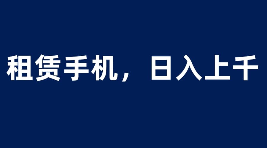租赁手机蓝海项目，轻松到日入上千，小白0成本直接上手-巴叔叔资源网