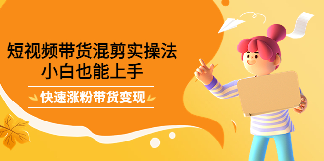 短视频带货混剪实操法，小白也能上手，快速涨粉带货变现-巴叔叔资源网