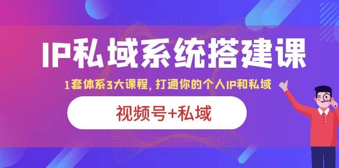 IP私域 系统搭建课，视频号+私域 1套 体系 3大课程，打通你的个人ip私域-巴叔叔资源网