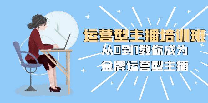 运营型主播培训班：从0到1教你成为金牌运营型主播（25节课）-巴叔叔资源网