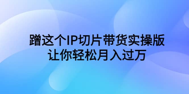 蹭这个IP切片带货实操版，让你轻松月入过万（教程+素材）-巴叔叔资源网