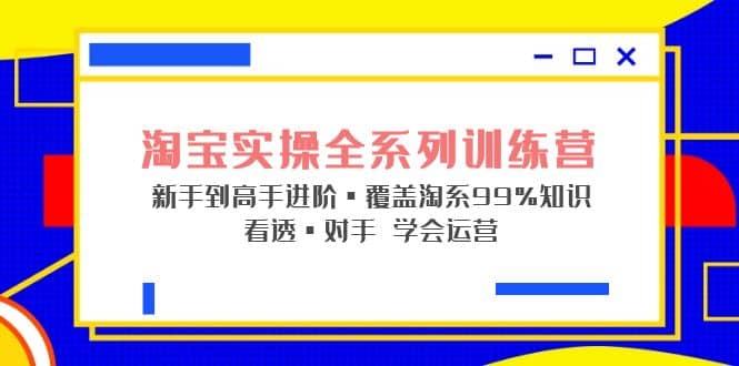 淘宝实操全系列训练营 新手到高手进阶·覆盖·99%知识 看透·对手 学会运营-巴叔叔资源网