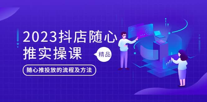 2023抖店随心推实操课，搞懂抖音小店随心推投放的流程及方法-巴叔叔资源网