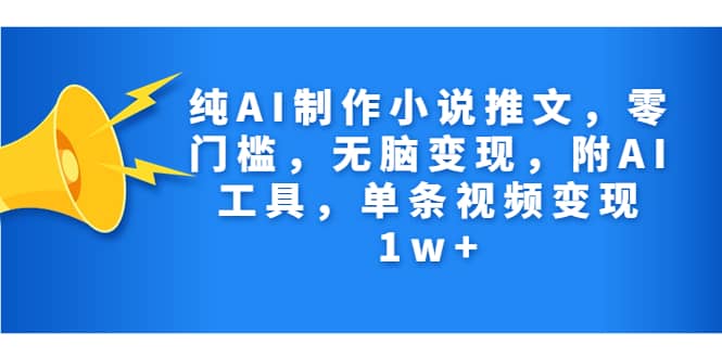 纯AI制作小说推文，零门槛，无脑变现，附AI工具，单条视频变现1w+-巴叔叔资源网