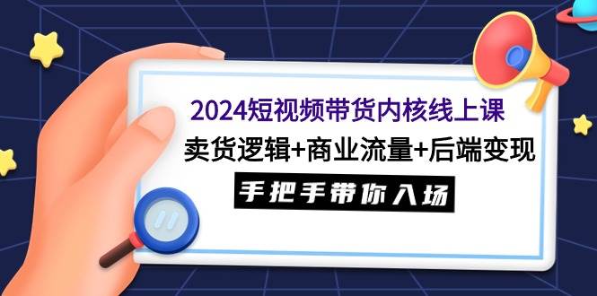2024短视频带货内核线上课：卖货逻辑+商业流量+后端变现，手把手带你入场-巴叔叔资源网